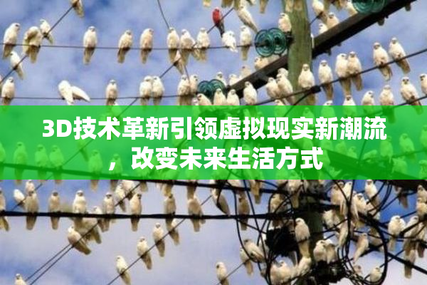 3D技术革新引领虚拟现实新潮流，改变未来生活方式