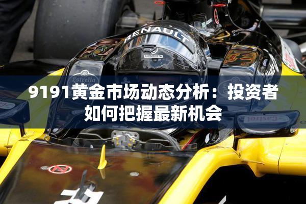 9191黄金市场动态分析：投资者如何把握最新机会