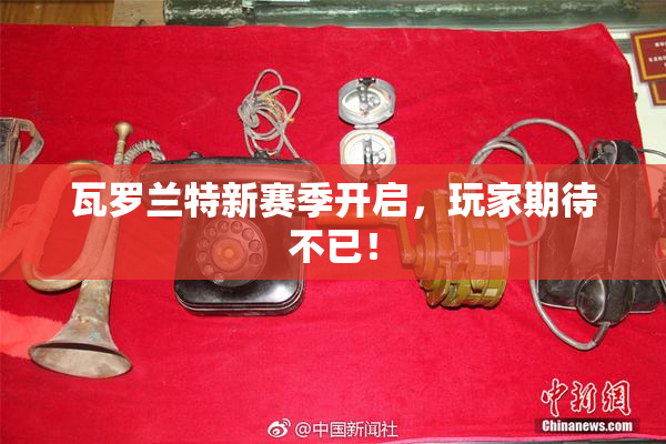 瓦罗兰特新赛季开启，玩家期待不已！