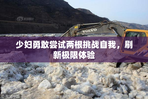 少妇勇敢尝试两根挑战自我，刷新极限体验