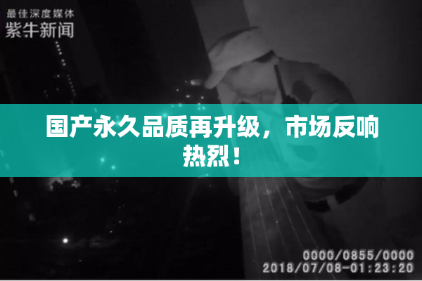 国产永久品质再升级，市场反响热烈！