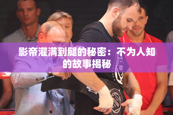 影帝灌满到腿的秘密：不为人知的故事揭秘