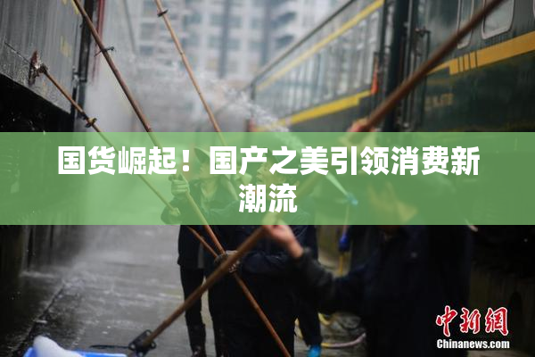 国货崛起！国产之美引领消费新潮流