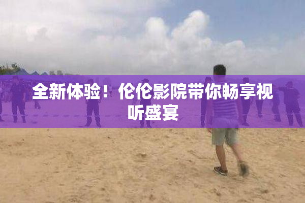 全新体验！伦伦影院带你畅享视听盛宴