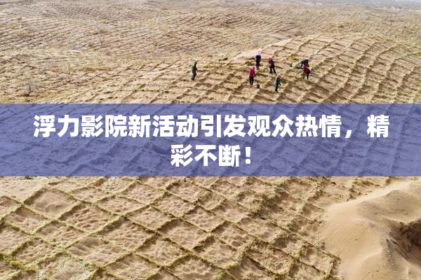 浮力影院新活动引发观众热情，精彩不断！