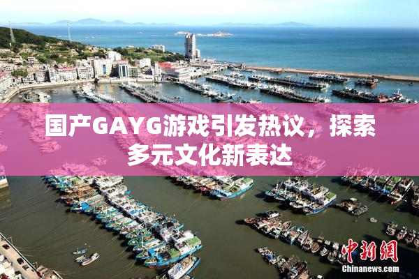 国产GAYG游戏引发热议，探索多元文化新表达