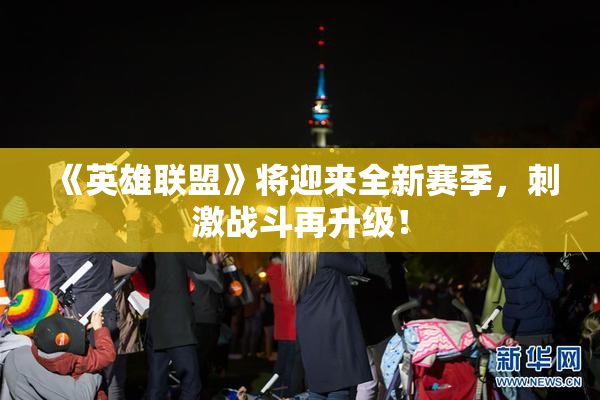 《英雄联盟》将迎来全新赛季，刺激战斗再升级！