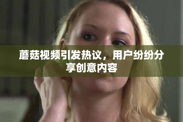 蘑菇视频引发热议，用户纷纷分享创意内容
