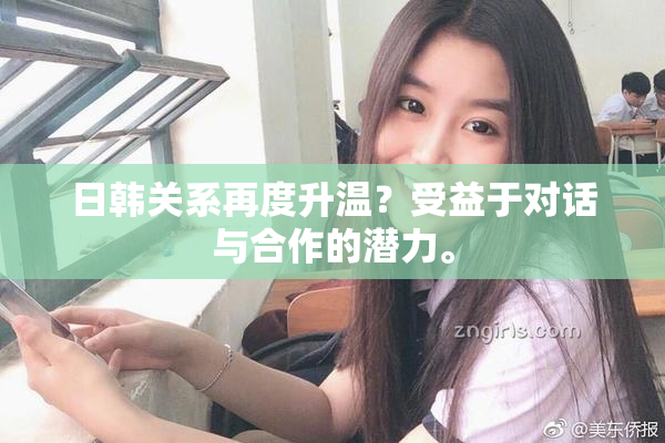 日韩关系再度升温？受益于对话与合作的潜力。
