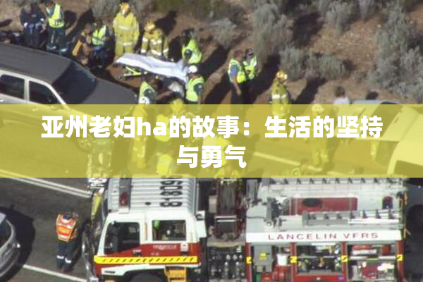 亚州老妇ha的故事：生活的坚持与勇气