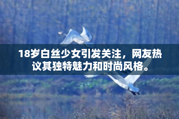 18岁白丝少女引发关注，网友热议其独特魅力和时尚风格。