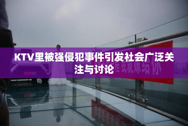 KTV里被强侵犯事件引发社会广泛关注与讨论