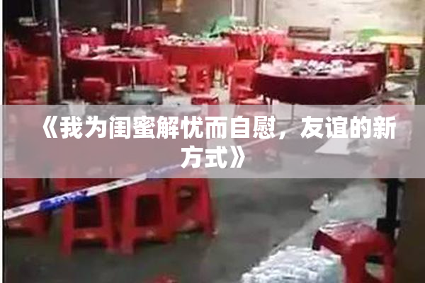 《我为闺蜜解忧而自慰，友谊的新方式》