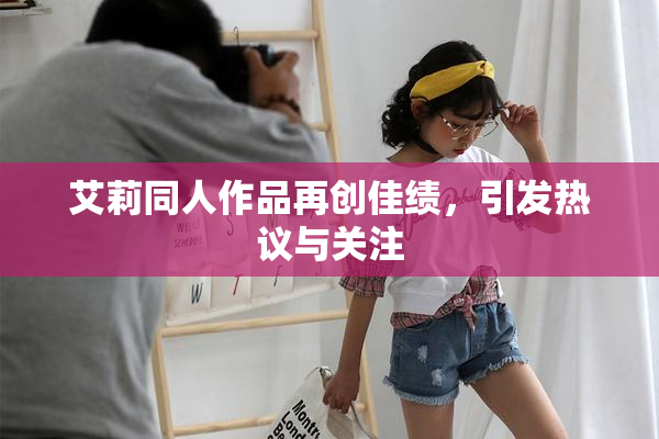 艾莉同人作品再创佳绩，引发热议与关注