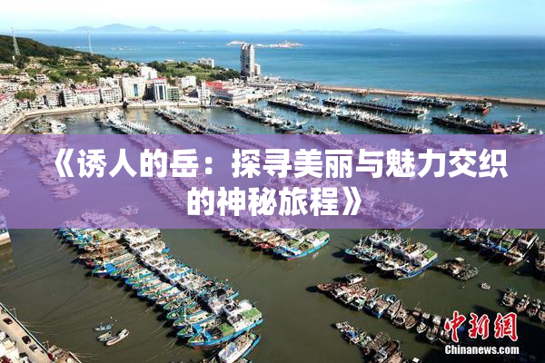 《诱人的岳：探寻美丽与魅力交织的神秘旅程》