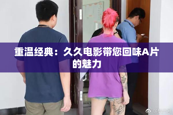 重温经典：久久电影带您回味A片的魅力