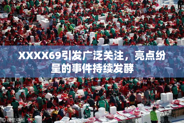 XXXX69引发广泛关注，亮点纷呈的事件持续发酵