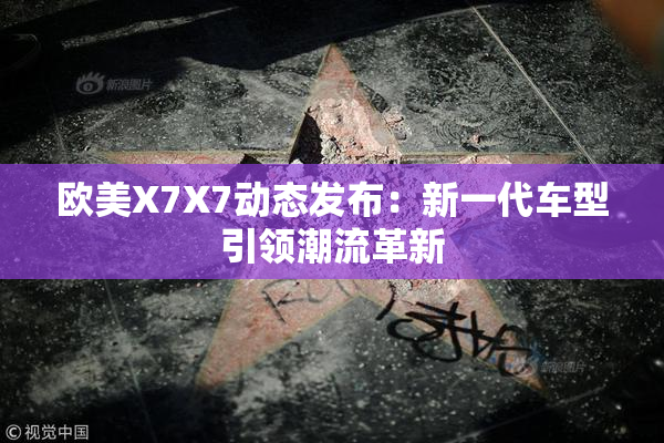 欧美X7X7动态发布：新一代车型引领潮流革新