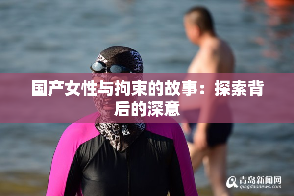 国产女性与拘束的故事：探索背后的深意