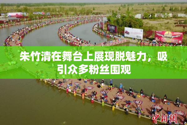 朱竹清在舞台上展现脱魅力，吸引众多粉丝围观