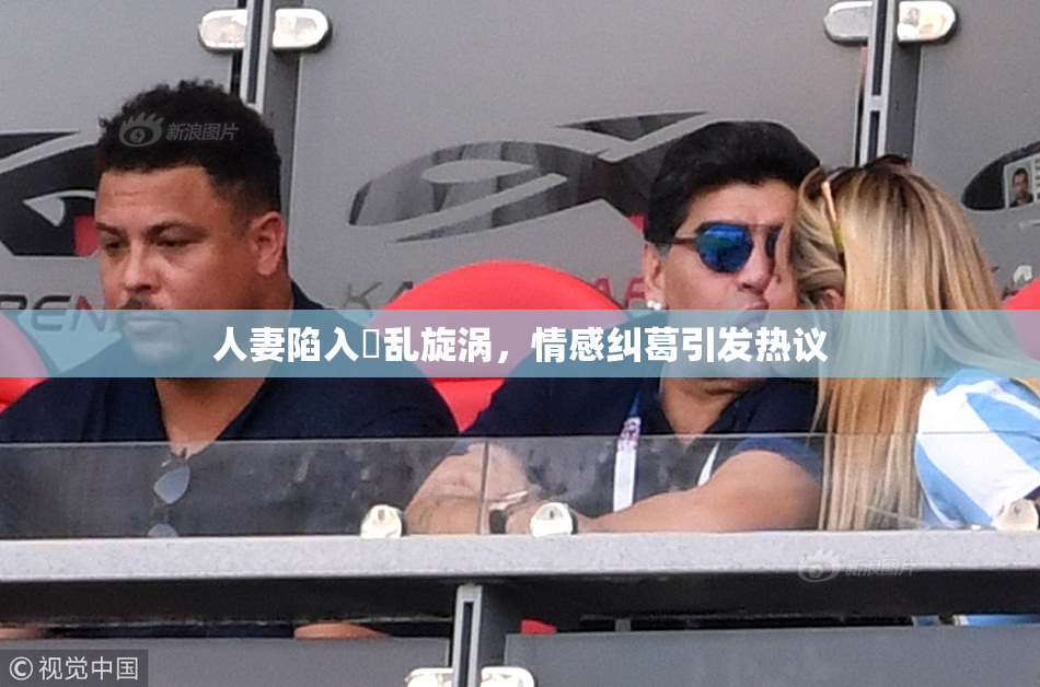 人妻陷入婬乱旋涡，情感纠葛引发热议