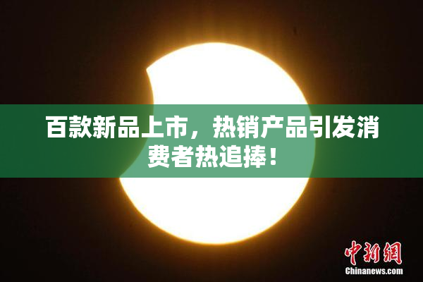 百款新品上市，热销产品引发消费者热追捧！