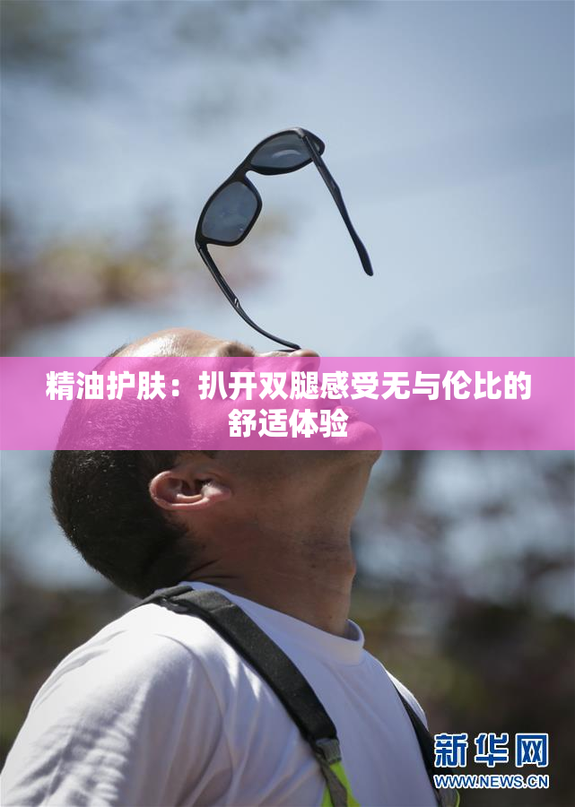 精油护肤：扒开双腿感受无与伦比的舒适体验