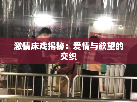 激情床戏揭秘：爱情与欲望的交织