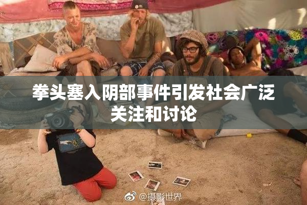 拳头塞入阴部事件引发社会广泛关注和讨论
