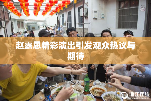 赵露思精彩演出引发观众热议与期待