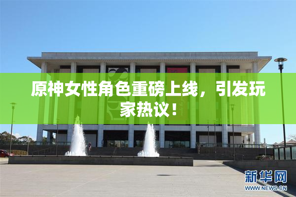 原神女性角色重磅上线，引发玩家热议！