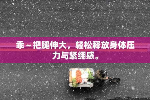 乖～把腿伸大，轻松释放身体压力与紧绷感。