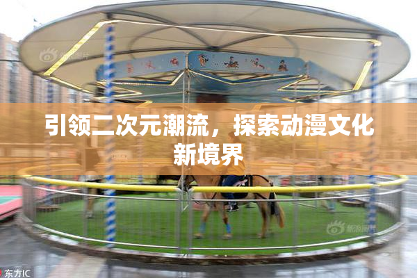 引领二次元潮流，探索动漫文化新境界