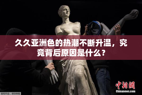 久久亚洲色的热潮不断升温，究竟背后原因是什么？