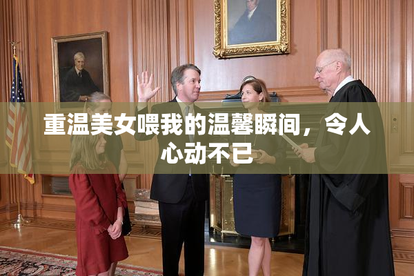 重温美女喂我的温馨瞬间，令人心动不已