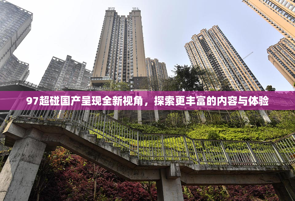 97超碰国产呈现全新视角，探索更丰富的内容与体验