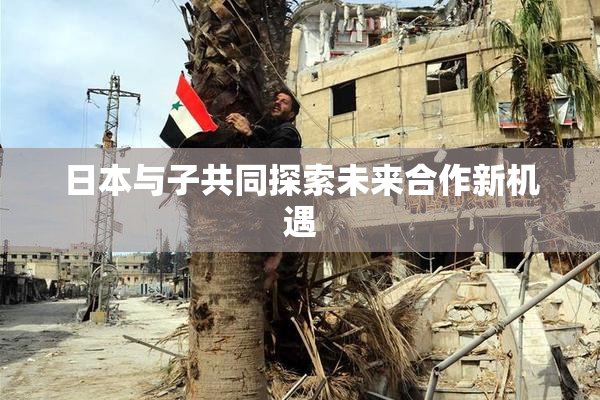 日本与子共同探索未来合作新机遇