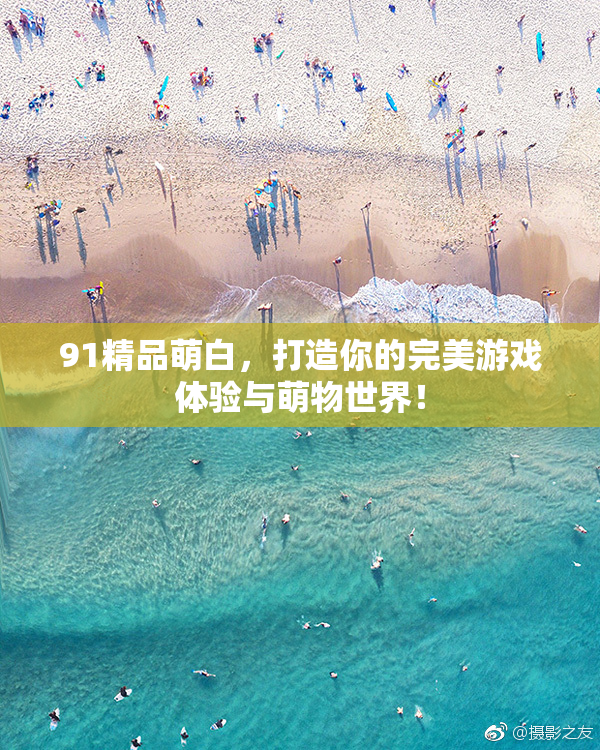 91精品萌白，打造你的完美游戏体验与萌物世界！