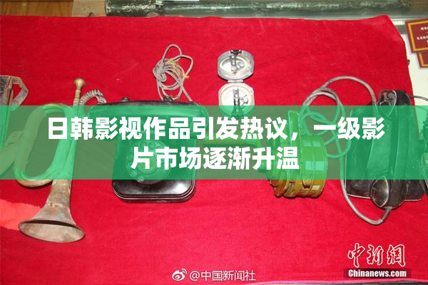 日韩影视作品引发热议，一级影片市场逐渐升温