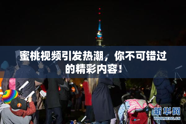 蜜桃视频引发热潮，你不可错过的精彩内容！