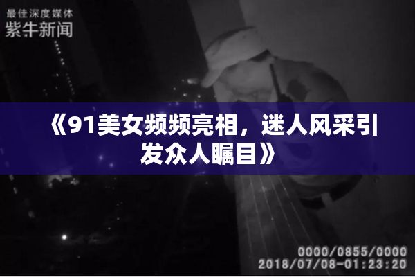 《91美女频频亮相，迷人风采引发众人瞩目》