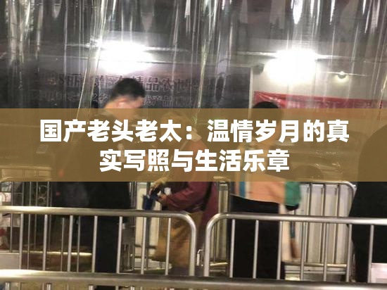 国产老头老太：温情岁月的真实写照与生活乐章