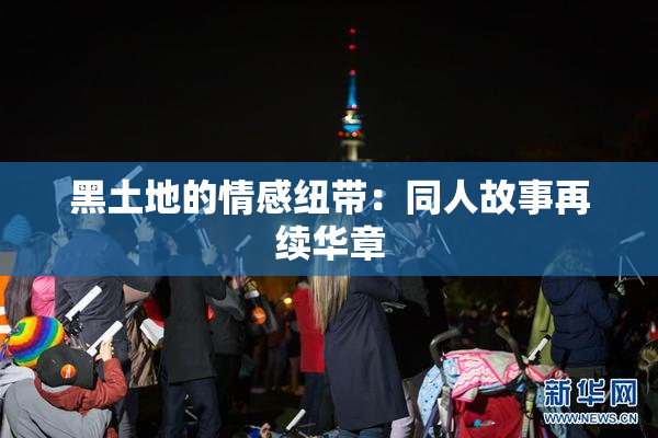 黑土地的情感纽带：同人故事再续华章