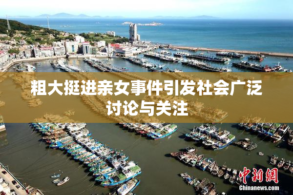 粗大挺进亲女事件引发社会广泛讨论与关注