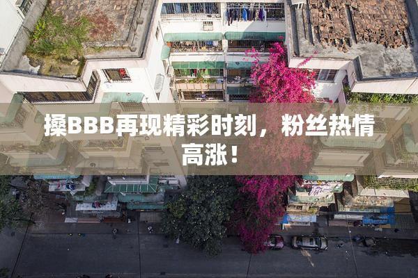 搡BBB再现精彩时刻，粉丝热情高涨！