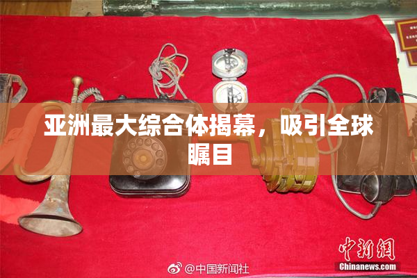 亚洲最大综合体揭幕，吸引全球瞩目