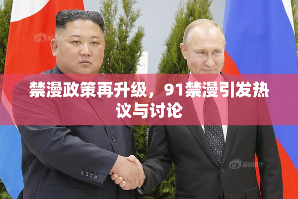 禁漫政策再升级，91禁漫引发热议与讨论