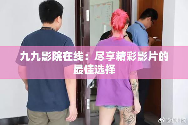 九九影院在线：尽享精彩影片的最佳选择