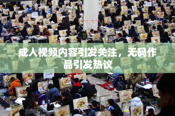 成人视频内容引发关注，无码作品引发热议