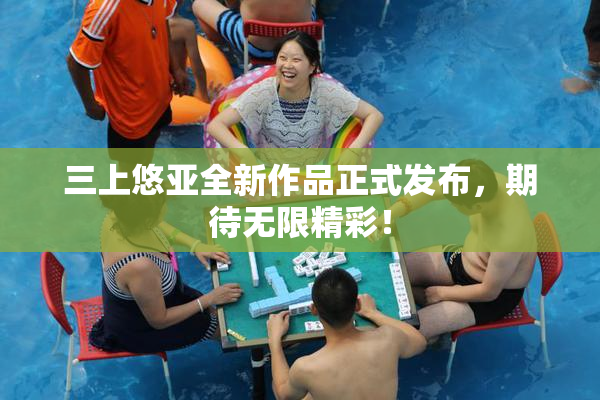 三上悠亚全新作品正式发布，期待无限精彩！